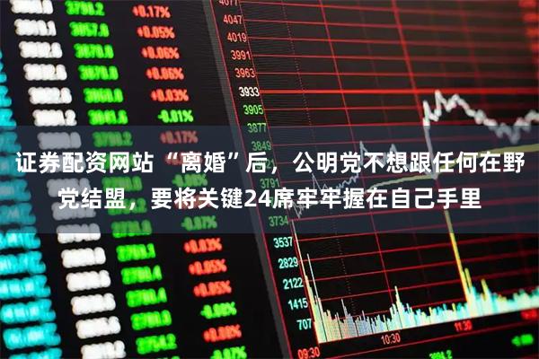 证券配资网站 “离婚”后，公明党不想跟任何在野党结盟，要将关键24席牢牢握在自己手里