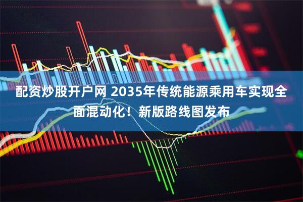 配资炒股开户网 2035年传统能源乘用车实现全面混动化！新版路线图发布