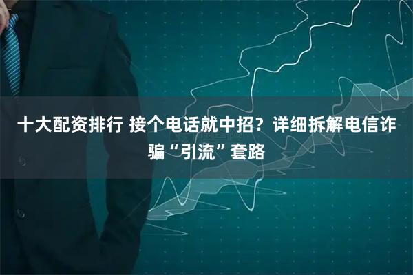 十大配资排行 接个电话就中招？详细拆解电信诈骗“引流”套路