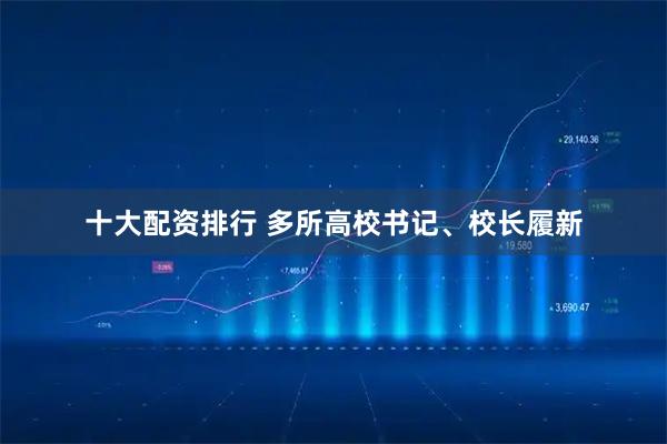 十大配资排行 多所高校书记、校长履新